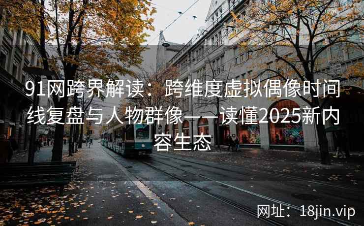 91网跨界解读：跨维度虚拟偶像时间线复盘与人物群像——读懂2025新内容生态