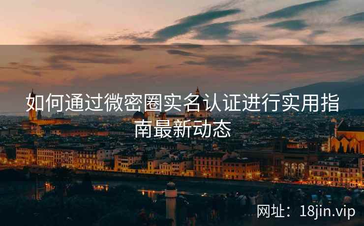 如何通过微密圈实名认证进行实用指南最新动态