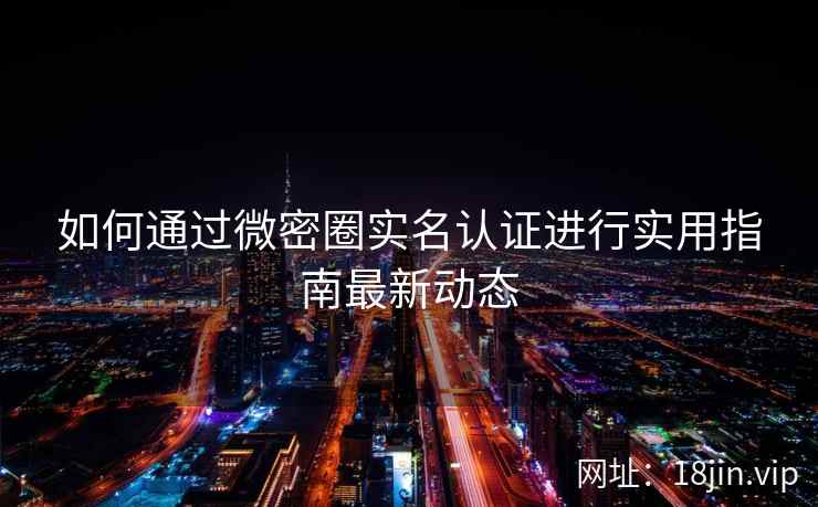 如何通过微密圈实名认证进行实用指南最新动态