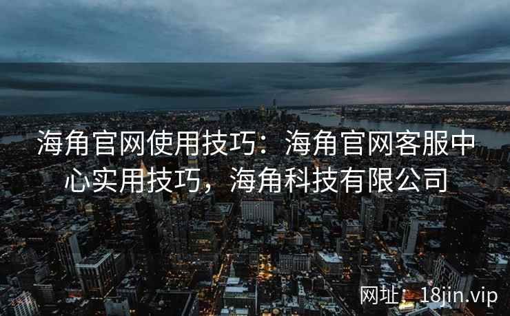 海角官网使用技巧：海角官网客服中心实用技巧，海角科技有限公司