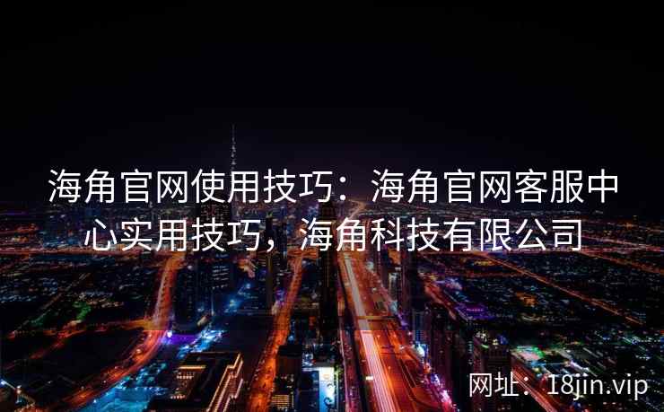 海角官网使用技巧：海角官网客服中心实用技巧，海角科技有限公司