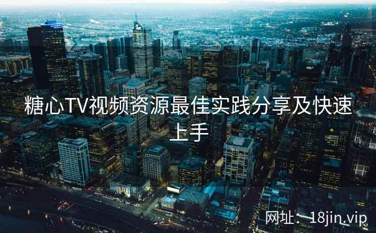糖心TV视频资源最佳实践分享及快速上手