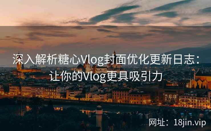 深入解析糖心Vlog封面优化更新日志：让你的Vlog更具吸引力