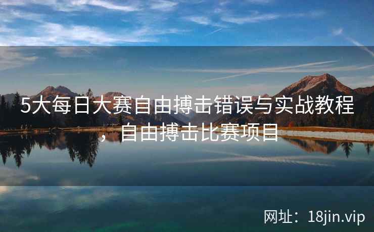 5大每日大赛自由搏击错误与实战教程，自由搏击比赛项目