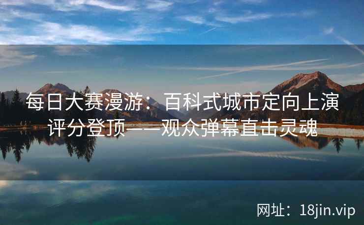 每日大赛漫游：百科式城市定向上演评分登顶——观众弹幕直击灵魂