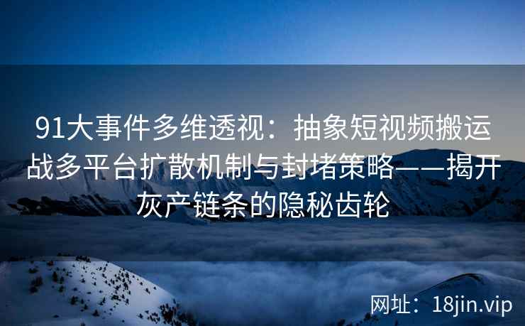 91大事件多维透视：抽象短视频搬运战多平台扩散机制与封堵策略——揭开灰产链条的隐秘齿轮
