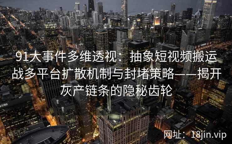 91大事件多维透视：抽象短视频搬运战多平台扩散机制与封堵策略——揭开灰产链条的隐秘齿轮
