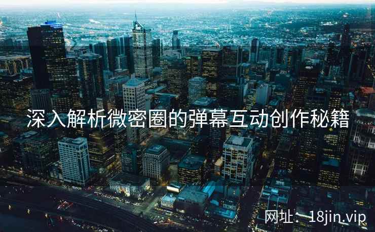 深入解析微密圈的弹幕互动创作秘籍