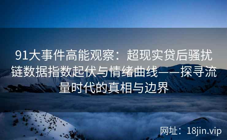 91大事件高能观察：超现实贷后骚扰链数据指数起伏与情绪曲线——探寻流量时代的真相与边界