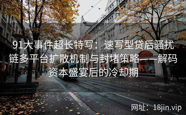 91大事件超长特写：速写型贷后骚扰链多平台扩散机制与封堵策略——解码资本盛宴后的冷却期