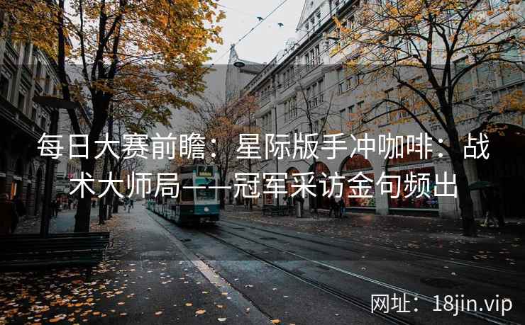 每日大赛前瞻：星际版手冲咖啡：战术大师局——冠军采访金句频出