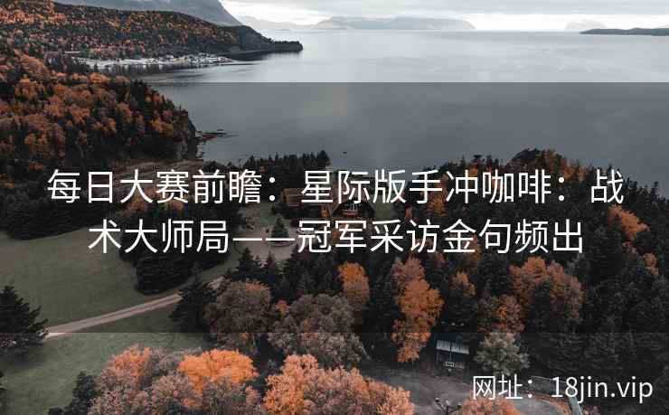 每日大赛前瞻：星际版手冲咖啡：战术大师局——冠军采访金句频出