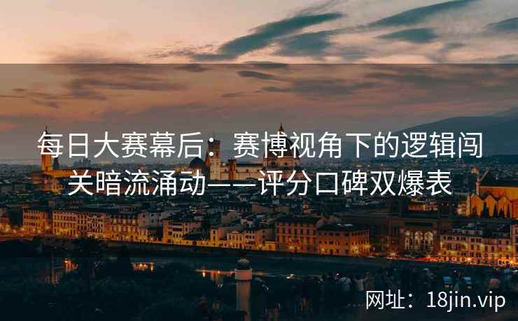 每日大赛幕后：赛博视角下的逻辑闯关暗流涌动——评分口碑双爆表
