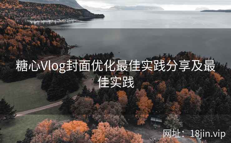 糖心Vlog封面优化最佳实践分享及最佳实践
