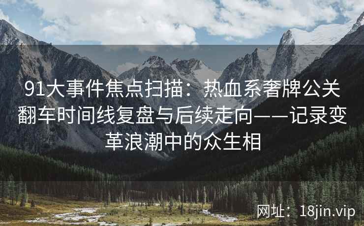 91大事件焦点扫描：热血系奢牌公关翻车时间线复盘与后续走向——记录变革浪潮中的众生相