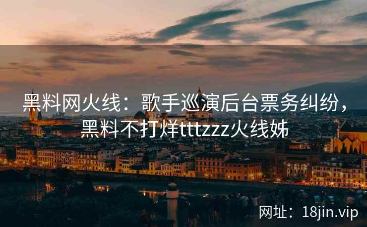 黑料网火线：歌手巡演后台票务纠纷，黑料不打烊tttzzz火线姊