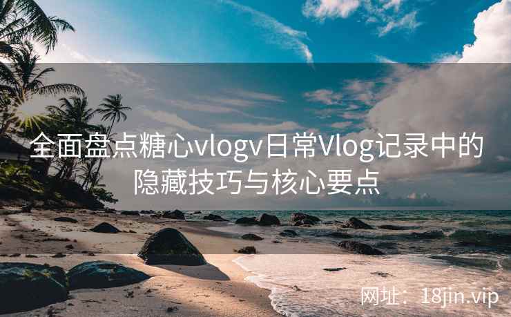 全面盘点糖心vlogv日常Vlog记录中的隐藏技巧与核心要点
