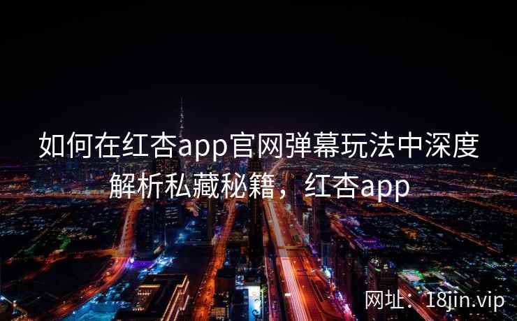 如何在红杏app官网弹幕玩法中深度解析私藏秘籍，红杏app