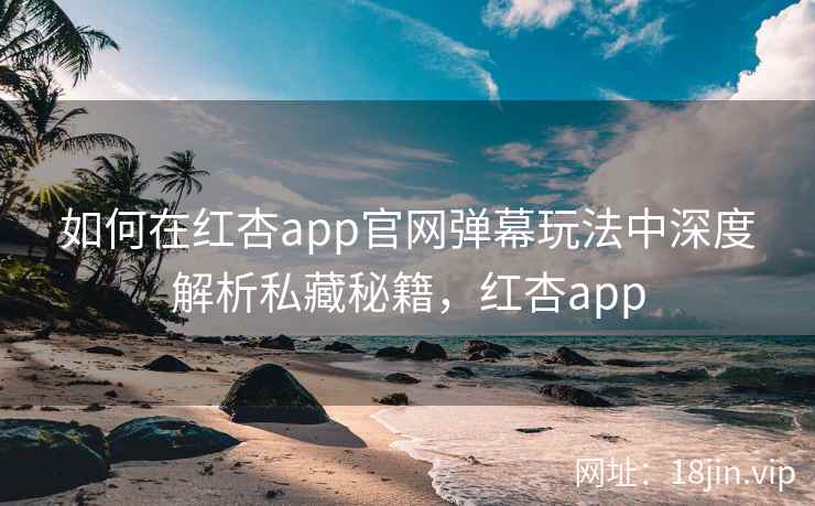 如何在红杏app官网弹幕玩法中深度解析私藏秘籍，红杏app