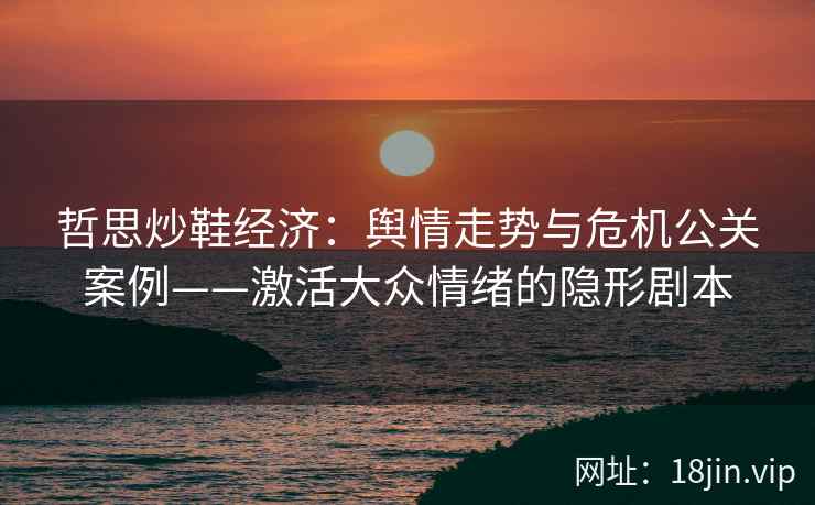 哲思炒鞋经济：舆情走势与危机公关案例——激活大众情绪的隐形剧本