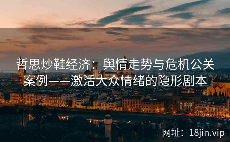 哲思炒鞋经济：舆情走势与危机公关案例——激活大众情绪的隐形剧本