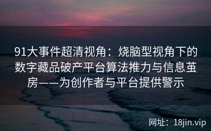 91大事件超清视角：烧脑型视角下的数字藏品破产平台算法推力与信息茧房——为创作者与平台提供警示