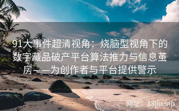 91大事件超清视角：烧脑型视角下的数字藏品破产平台算法推力与信息茧房——为创作者与平台提供警示