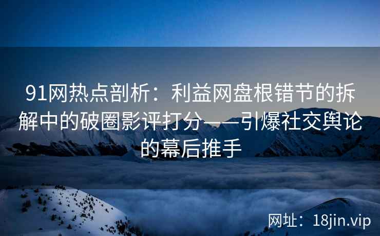 91网热点剖析：利益网盘根错节的拆解中的破圈影评打分——引爆社交舆论的幕后推手