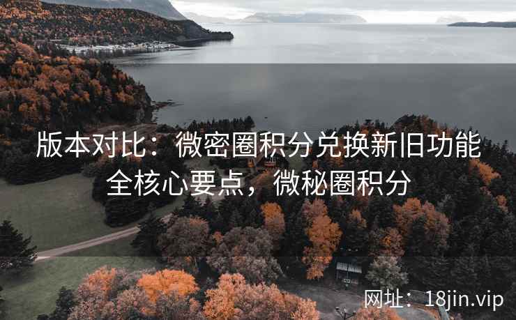 版本对比：微密圈积分兑换新旧功能全核心要点，微秘圈积分