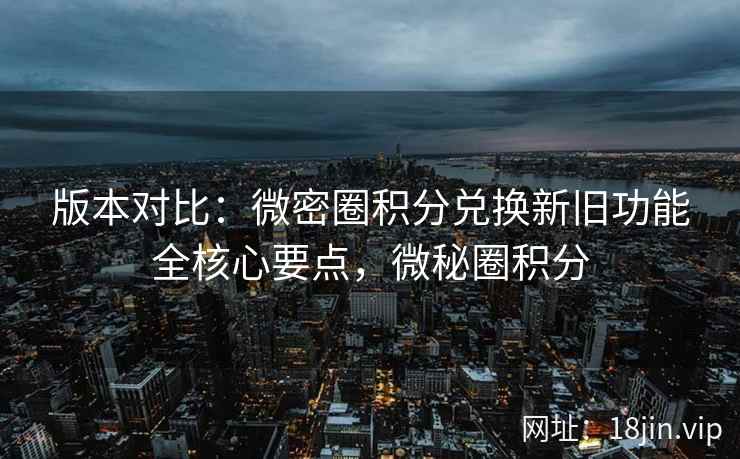 版本对比：微密圈积分兑换新旧功能全核心要点，微秘圈积分