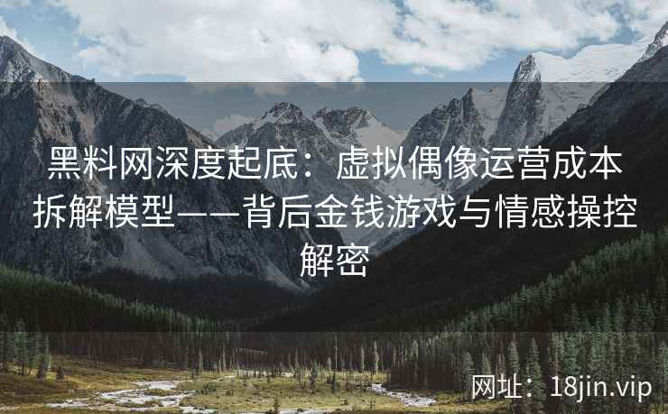 黑料网深度起底：虚拟偶像运营成本拆解模型——背后金钱游戏与情感操控解密