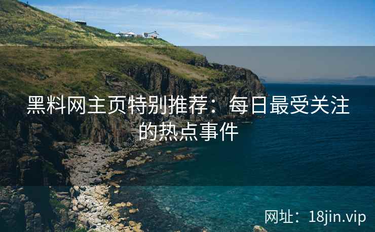 黑料网主页特别推荐：每日最受关注的热点事件