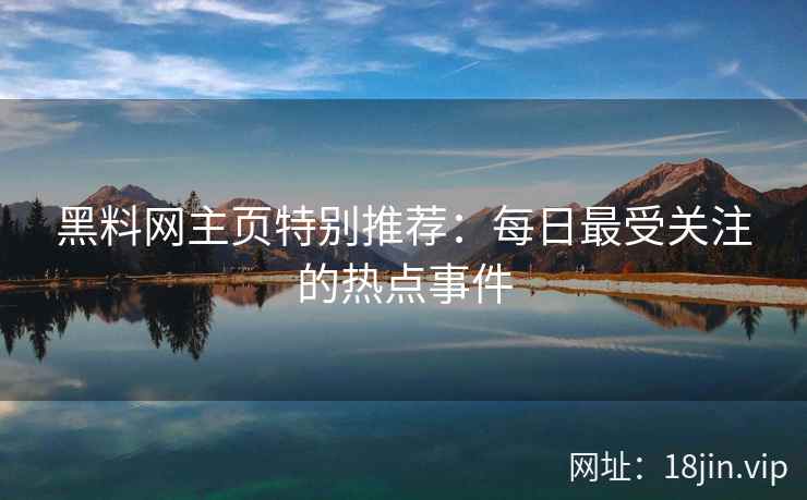 黑料网主页特别推荐：每日最受关注的热点事件