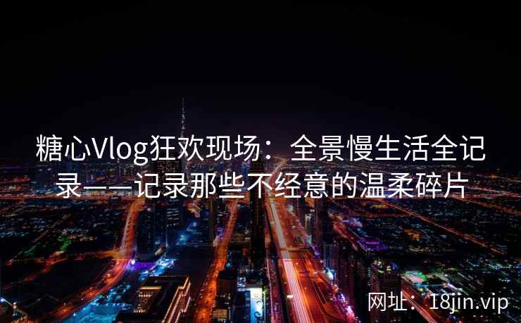 糖心Vlog狂欢现场：全景慢生活全记录——记录那些不经意的温柔碎片