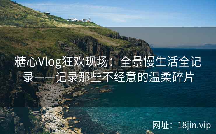 糖心Vlog狂欢现场：全景慢生活全记录——记录那些不经意的温柔碎片