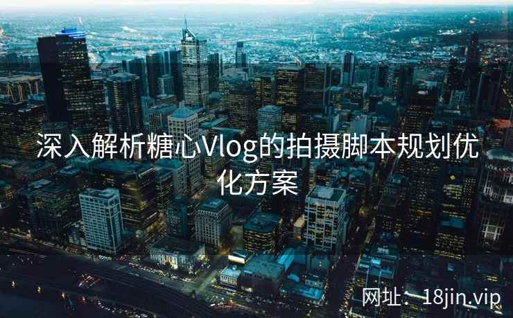 深入解析糖心Vlog的拍摄脚本规划优化方案