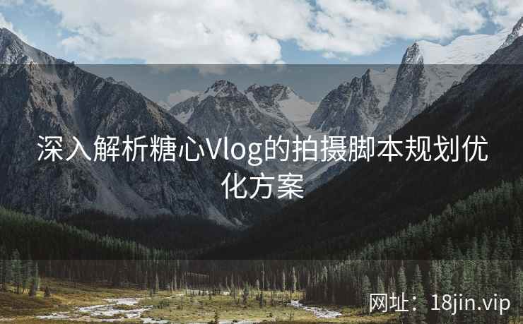 深入解析糖心Vlog的拍摄脚本规划优化方案