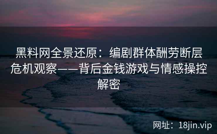 黑料网全景还原：编剧群体酬劳断层危机观察——背后金钱游戏与情感操控解密