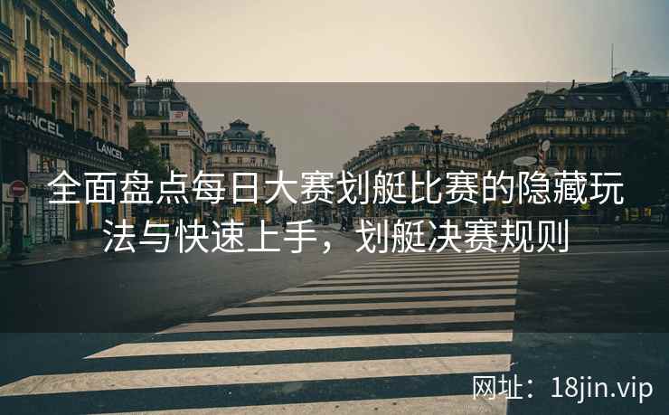 全面盘点每日大赛划艇比赛的隐藏玩法与快速上手，划艇决赛规则
