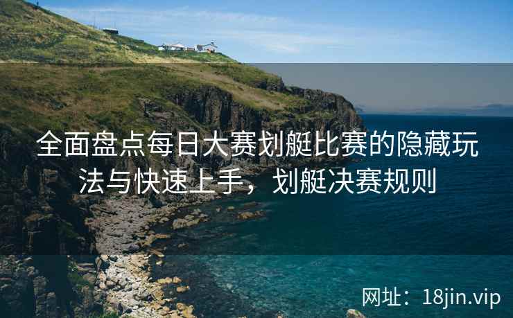 全面盘点每日大赛划艇比赛的隐藏玩法与快速上手，划艇决赛规则