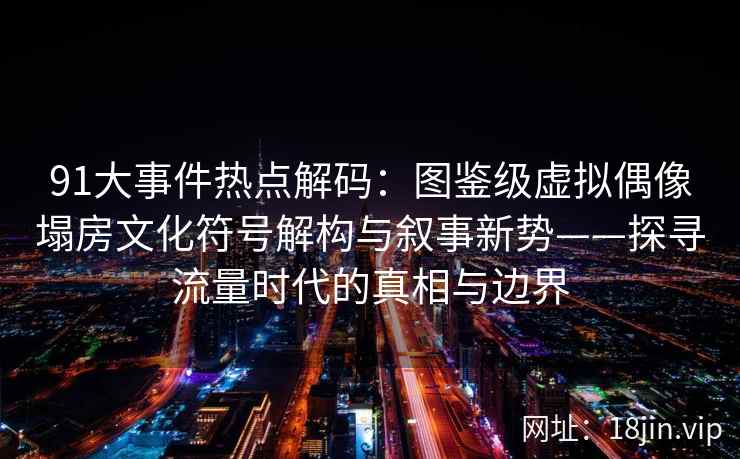 91大事件热点解码：图鉴级虚拟偶像塌房文化符号解构与叙事新势——探寻流量时代的真相与边界
