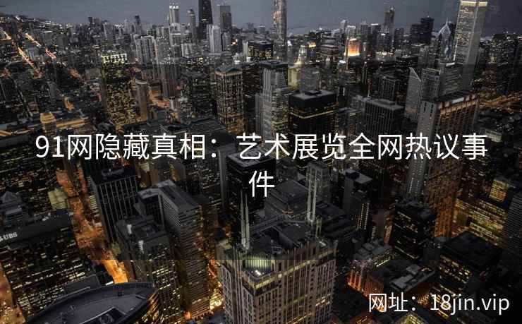 91网隐藏真相：艺术展览全网热议事件