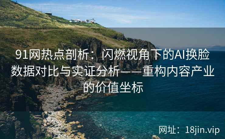 91网热点剖析：闪燃视角下的AI换脸数据对比与实证分析——重构内容产业的价值坐标