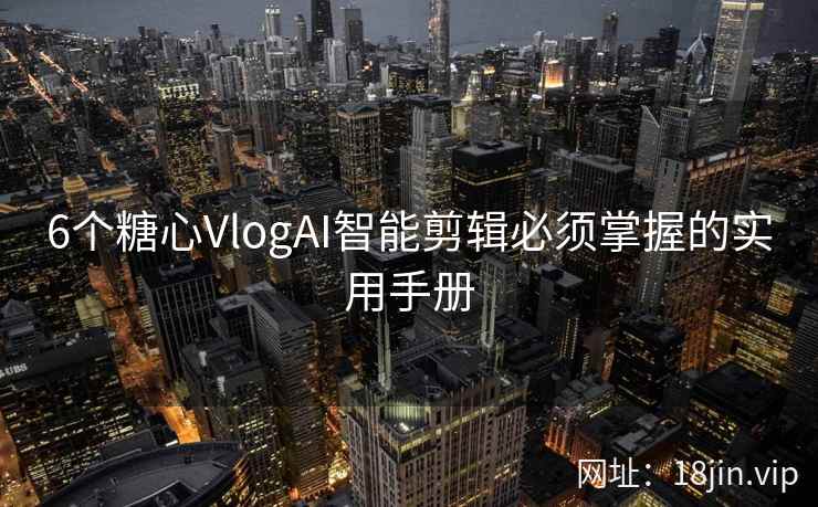 6个糖心VlogAI智能剪辑必须掌握的实用手册