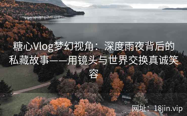 糖心Vlog梦幻视角：深度雨夜背后的私藏故事——用镜头与世界交换真诚笑容