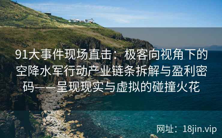 91大事件现场直击：极客向视角下的空降水军行动产业链条拆解与盈利密码——呈现现实与虚拟的碰撞火花