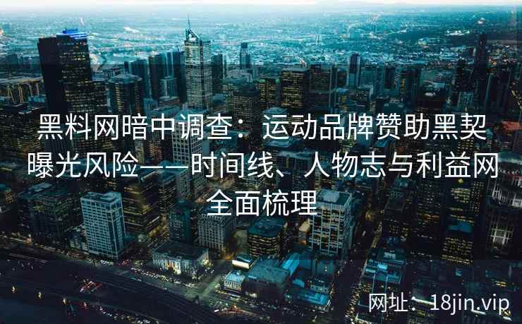 黑料网暗中调查：运动品牌赞助黑契曝光风险——时间线、人物志与利益网全面梳理