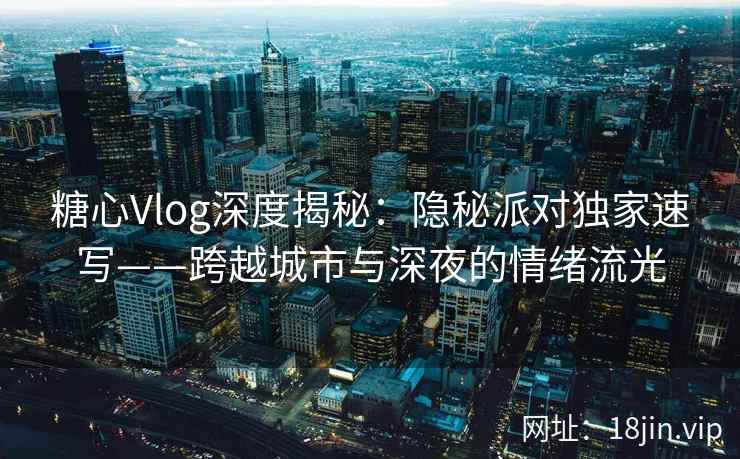 糖心Vlog深度揭秘：隐秘派对独家速写——跨越城市与深夜的情绪流光