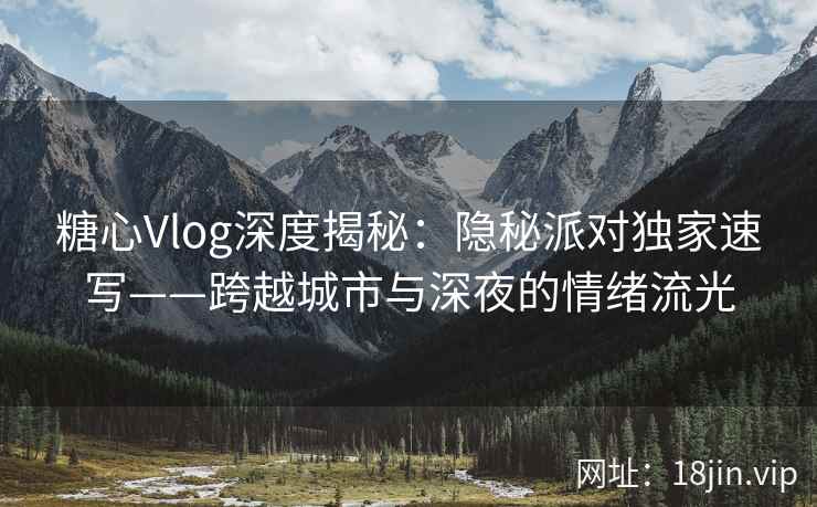 糖心Vlog深度揭秘：隐秘派对独家速写——跨越城市与深夜的情绪流光