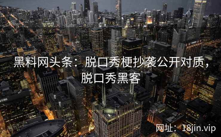 黑料网头条：脱口秀梗抄袭公开对质，脱口秀黑客